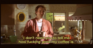 ... don't need you to tell mehow fucking good my coffee is’Pulp Fiction