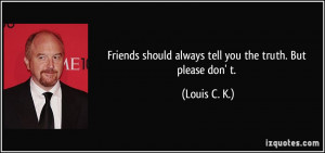Friends should always tell you the truth. But please don' t. - Louis ...