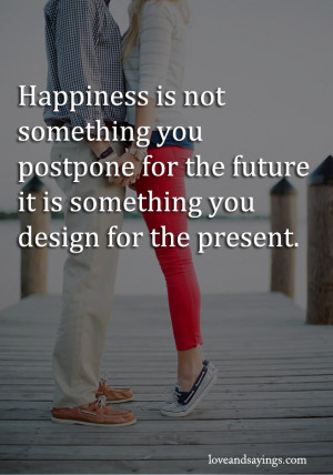Happiness Is Not Something You postpone for the future