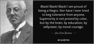 Black! Black! Black! I am proud of being a Negro. Nor have I ever ...