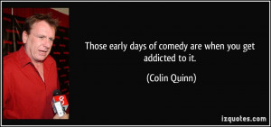 Those early days of comedy are when you get addicted to it. - Colin ...