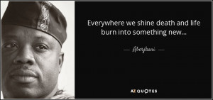Everywhere we shine death and life burn into something new ...