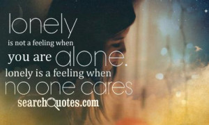 ... feeling when you are alone. Lonely is a feeling when no one cares