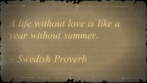 life without love is like a year without summer.