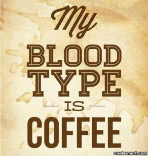 Coffee Quote: My blood type is coffee.