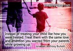 quote: Instead of treating your child like how you were treated. Treat ...