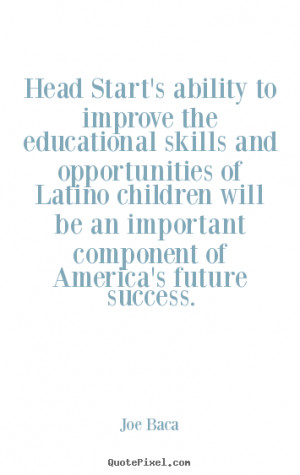... the educational skills and opportunities.. Joe Baca best success quote
