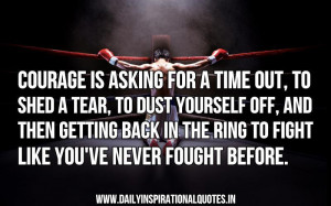 Courage is asking for a time out, to shed a tear, to dust yourself off ...