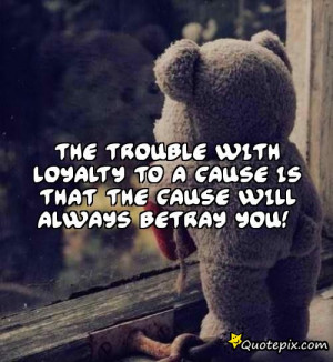 ... with loyalty to a cause is that the cause will always betray you