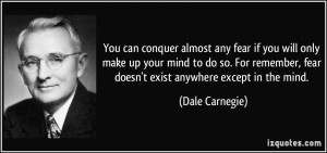 ... , fear doesn't exist anywhere except in the mind. - Dale Carnegie