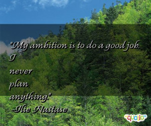 My ambition is to do a good job. I never plan anything .