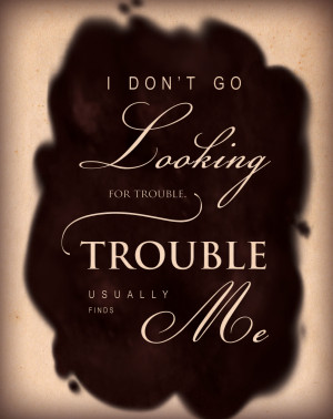 don't go looking for trouble, trouble usually finds me.