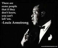 ... that if they don't know, you can't tell 'em. -Louis Armstrong #quote