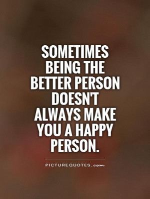 being the better person doesn't always make you a happy person ...