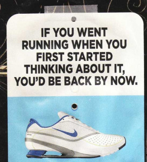 If you went running when you first started thinking about it, you’ d ...