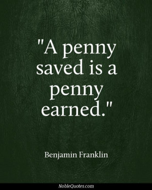 penny saved is a penny earned - Benjamin Franklin