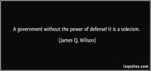 ... without the power of defense! It is a solecism. - James Q. Wilson