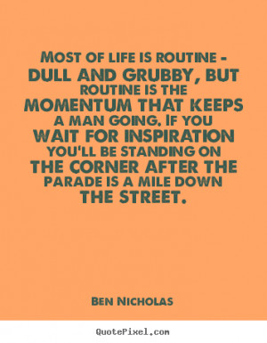 Most of life is routine - dull and grubby, but routine is the momentum ...