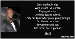 Crossing that bridge, With lessons I've learned. Playing with fire ...