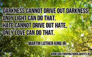 Darkness cannot drive out darkness, only light can do that. Hate ...