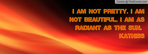 ... not pretty. I am not beautiful. I am as radiant as the sun. -Katniss