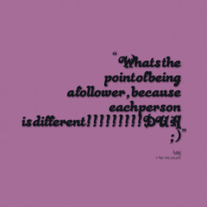 Quotes Picture: whats the point of being a follower,because each ...