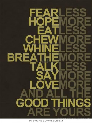 Fear less, hope more; eat less, chew more; whine less, breathe more ...