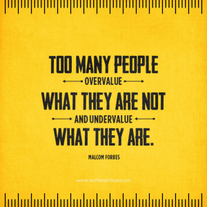 Too many people overvalue what they are not and undervalue what they ...