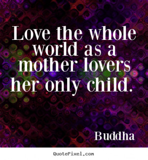 Buddha Quotes - Love the whole world as a mother lovers her only child ...
