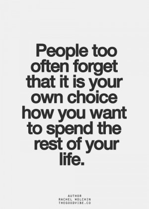 ... it is your own choice how you want to spend the rest of your life