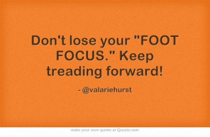Don't lose your FOOT FOCUS. Keep treading forward!