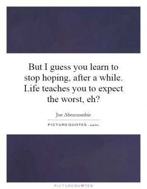 ... while. Life teaches you to expect the worst, eh? Picture Quote #1