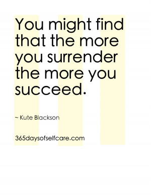 You might find that the more you surrender, the more you succeed ...