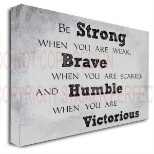 when you are weak, brave when you are scared, and humble when you ...