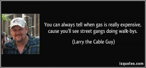 ... , cause you'll see street gangs doing walk-bys. - Larry the Cable Guy