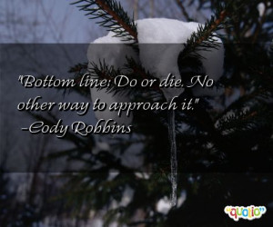 Bottom line: Do or die. No other way to approach it. -Cody Robbins