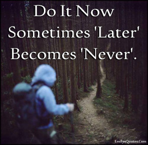 Do It Now Sometimes 'Later' Becomes 'Never'.