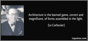 Architecture is the learned game, correct and magnificent, of forms ...