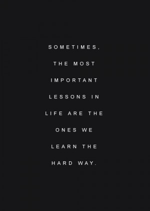 ... the most important lessons in life are the ones we learn the hard way
