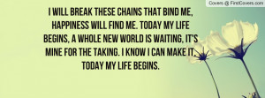 chains that bind me, happiness will find me. today my life begins ...