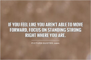 ... able to move forward, focus on standing strong right where you are