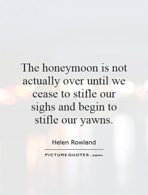 The honeymoon is not actually over until we cease to stifle our sighs ...