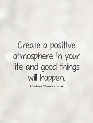Create a positive atmosphere in your life and good things will happen ...
