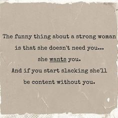 The funny thing about a strong woman is that she doesn't need you ...