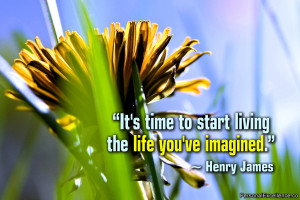 ... It's time to start living the life you've imagined.” ~ Henry James