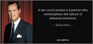 ... who contemplates the nature of televised existence. - Richard Helms
