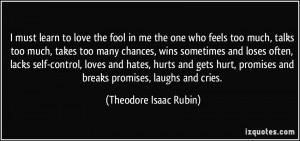must learn to love the fool in me the one who feels too much, talks ...