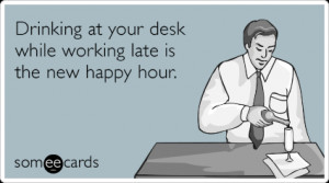 Funny Workplace Ecard: Drinking at your desk while working late is the ...