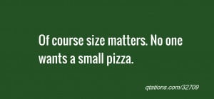 ... for Quote #32709: Of course size matters. No one wants a small pizza