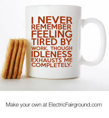 Never Remember Feeling Tired By Work, Through Idleness Exhausts Me ...